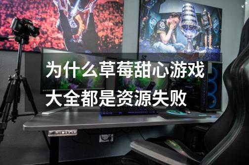 为什么草莓甜心游戏大全都是资源失败-第1张-游戏信息-龙启网