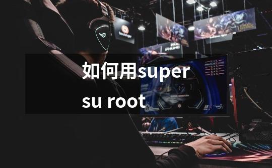 如何用supersu root-第1张-游戏信息-龙启网