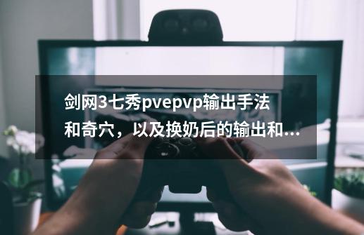 剑网3七秀pve.pvp输出手法和奇穴,以及换奶后的输出和奇-第1张-游戏信息-龙启网