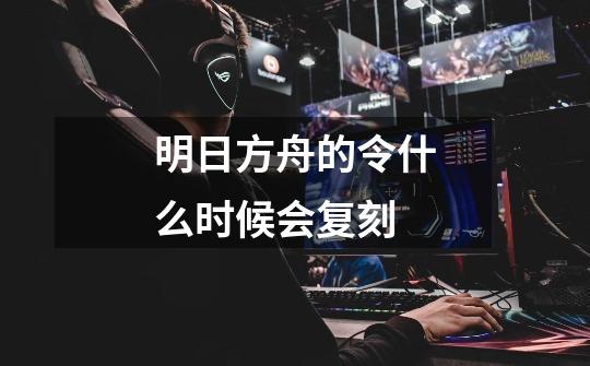 明日方舟的令什么时候会复刻-第1张-游戏信息-龙启网
