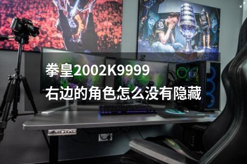 拳皇2002K9999右边的角色怎么没有隐藏-第1张-游戏信息-龙启网
