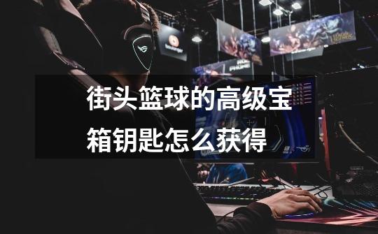 街头篮球的高级宝箱钥匙怎么获得-第1张-游戏信息-龙启网