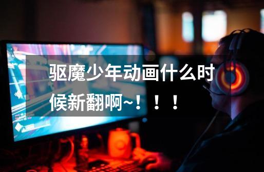 驱魔少年动画什么时候新翻啊~！！！-第1张-游戏信息-龙启网