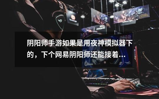 阴阳师手游如果是用夜神模拟器下的,下个网易阴阳师还能接着玩吗-第1张-游戏信息-龙启网