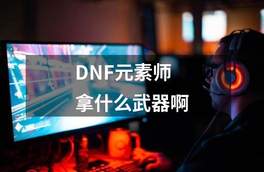 DNF元素师拿什么武器啊-第1张-游戏信息-龙启网