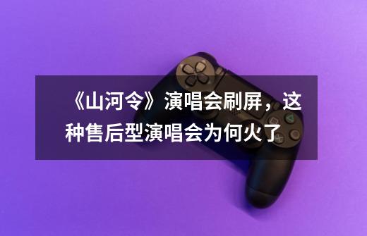 《山河令》演唱会刷屏,这种售后型演唱会为何火了-第1张-游戏信息-龙启网