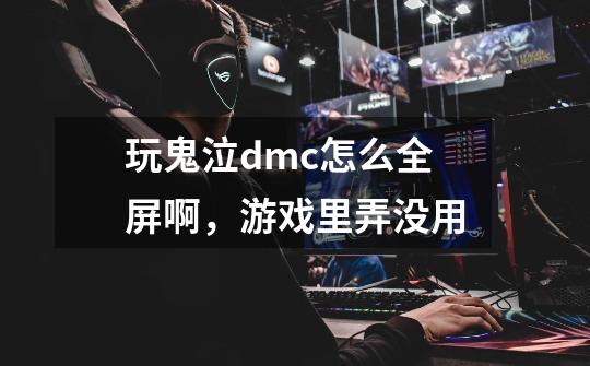 玩鬼泣dmc怎么全屏啊,游戏里弄没用-第1张-游戏信息-龙启网