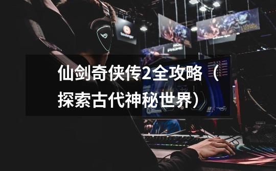 仙剑奇侠传2全攻略(探索古代神秘世界)-第1张-游戏信息-龙启网