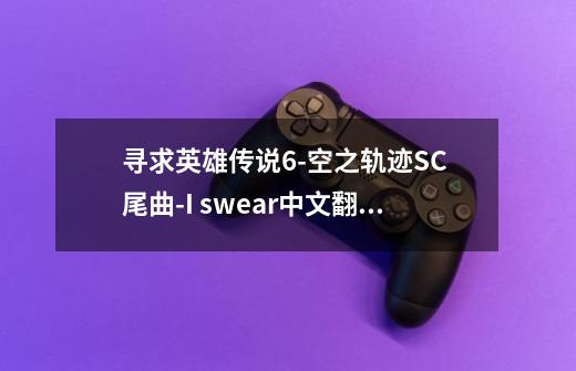 寻求英雄传说6-空之轨迹SC 尾曲-I swear...中文翻译-第1张-游戏信息-龙启网
