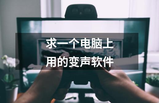 求一个电脑上用的变声软件-第1张-游戏信息-龙启网