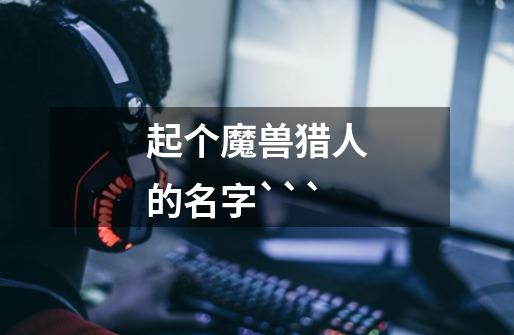 起个魔兽猎人的名字```-第1张-游戏信息-龙启网