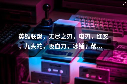 英雄联盟,无尽之刃,电刃,红叉,九头蛇,吸血刀,冰锤,帮忙介绍一下,谢谢!要全部的介绍,被动也要-第1张-游戏信息-龙启网