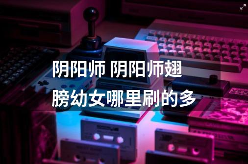 阴阳师 阴阳师翅膀幼女哪里刷的多-第1张-游戏信息-龙启网
