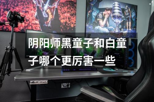 阴阳师黑童子和白童子哪个更厉害一些-第1张-游戏信息-龙启网