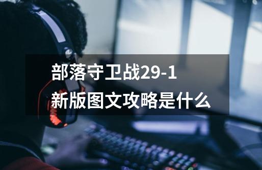 部落守卫战29-1新版图文攻略是什么-第1张-游戏信息-龙启网