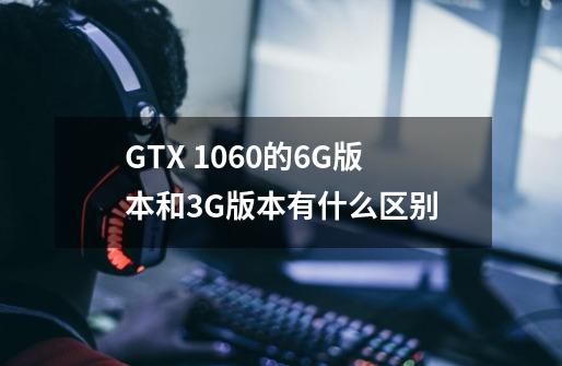 GTX 1060的6G版本和3G版本有什么区别-第1张-游戏信息-龙启网