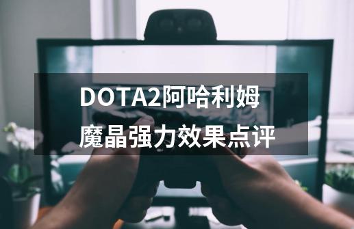 DOTA2阿哈利姆魔晶强力效果点评-第1张-游戏信息-龙启网