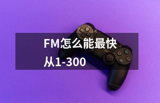 FM怎么能最快从1-300-第1张-游戏信息-龙启网