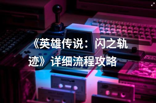 《英雄传说:闪之轨迹》详细流程攻略-第1张-游戏信息-龙启网
