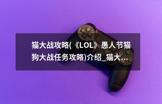 猫大战攻略(《LOL》愚人节猫狗大战任务攻略)介绍_猫大战攻略(《LOL》愚人节猫狗大战任务攻略)是什么-第1张-游戏信息-龙启网