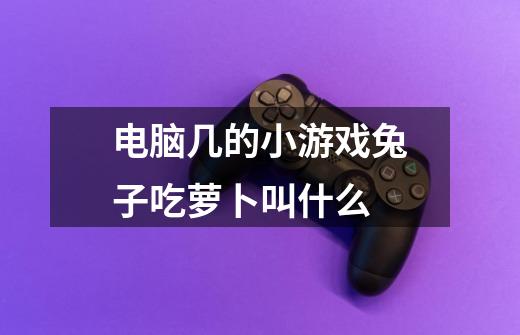 电脑几的小游戏兔子吃萝卜叫什么-第1张-游戏信息-龙启网