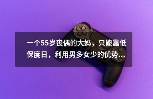 一个55岁丧偶的大妈，只能靠低保度日，利用男多女少的优势，是不是可以找个男人给自己养老-第1张-游戏信息-龙启网