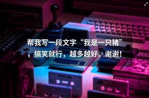 帮我写一段文字“我是一只猪”,搞笑就行,越多越好,谢谢!-第1张-游戏信息-龙启网