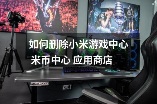如何删除小米游戏中心 米币中心 应用商店-第1张-游戏信息-龙启网