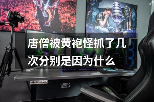 唐僧被黄袍怪抓了几次分别是因为什么-第1张-游戏信息-龙启网