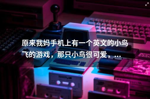 原来我妈手机上有一个英文的小鸟飞的游戏，那只小鸟很可爱，点一下就往上飞一下，还有很多云，碰到云就死-第1张-游戏信息-龙启网
