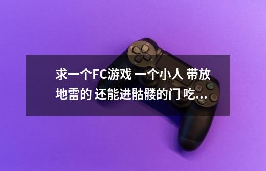 求一个FC游戏 一个小人 带放地雷的 还能进骷髅的门 吃钥匙过关的 叫什么忘 谁告诉下！！！！！！！！！-第1张-游戏信息-龙启网
