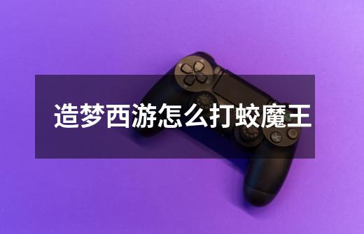 造梦西游怎么打蛟魔王-第1张-游戏信息-龙启网