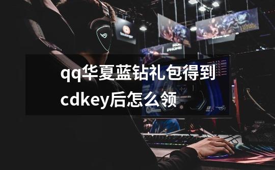 qq华夏蓝钻礼包得到cdkey后怎么领-第1张-游戏信息-龙启网