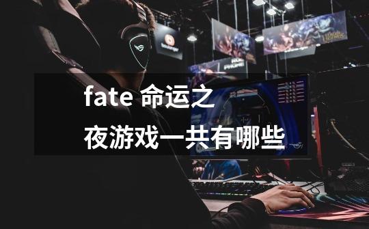 fate 命运之夜游戏一共有哪些-第1张-游戏信息-龙启网