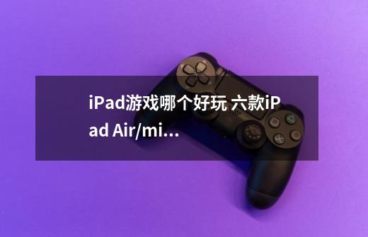 iPad游戏哪个好玩 六款iPad Air/mini2游戏推荐-第1张-游戏信息-龙启网