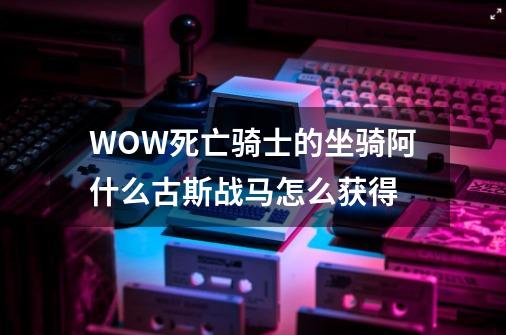 WOW死亡骑士的坐骑阿什么古斯战马怎么获得-第1张-游戏信息-龙启网