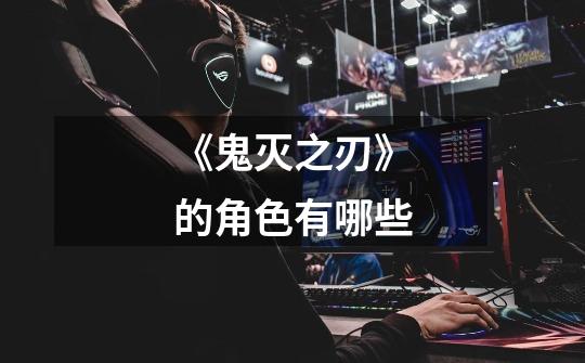 《鬼灭之刃》的角色有哪些-第1张-游戏信息-龙启网