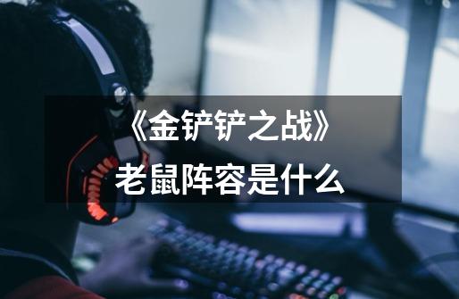 《金铲铲之战》老鼠阵容是什么-第1张-游戏信息-龙启网