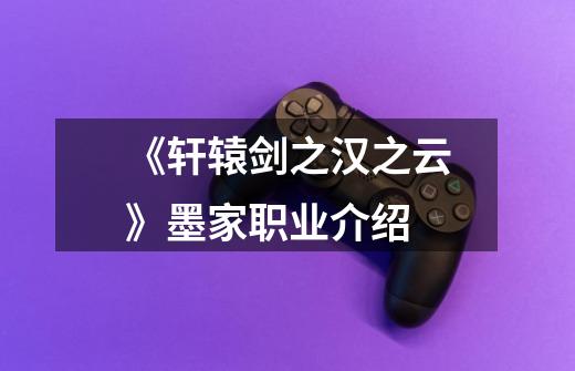 《轩辕剑之汉之云》墨家职业介绍-第1张-游戏信息-龙启网