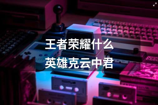 王者荣耀什么英雄克云中君-第1张-游戏信息-龙启网