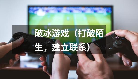 破冰游戏(打破陌生,建立联系)-第1张-游戏信息-龙启网