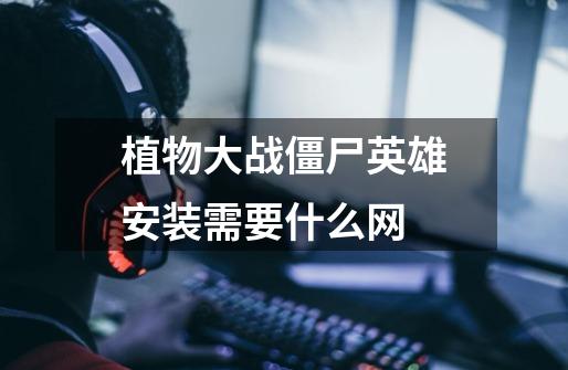 植物大战僵尸英雄安装需要什么网-第1张-游戏信息-龙启网