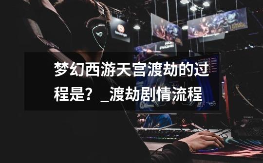 梦幻西游天宫渡劫的过程是?_渡劫剧情流程-第1张-游戏信息-龙启网