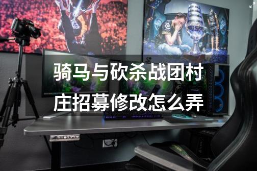 骑马与砍杀战团村庄招募修改怎么弄-第1张-游戏信息-龙启网