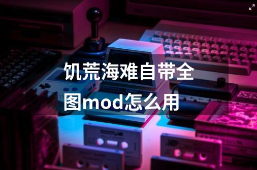 饥荒海难自带全图mod怎么用-第1张-游戏信息-龙启网