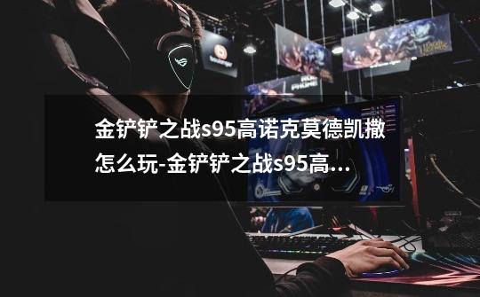 金铲铲之战s9.5高诺克莫德凯撒怎么玩-金铲铲之战s9.5高诺克莫德凯撒阵容推荐-第1张-游戏信息-龙启网