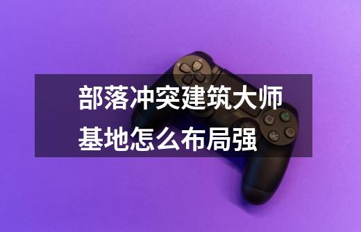 部落冲突建筑大师基地怎么布局强-第1张-游戏信息-龙启网