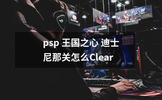 psp 王国之心 迪士尼那关怎么Clear-第1张-游戏信息-龙启网