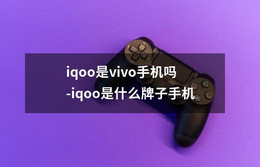 iqoo是vivo手机吗-iqoo是什么牌子手机-第1张-游戏信息-龙启网