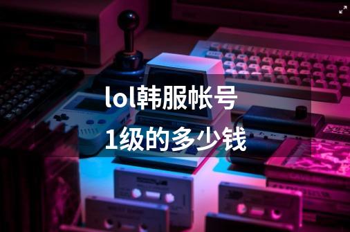lol韩服帐号1级的多少钱-第1张-游戏信息-龙启网